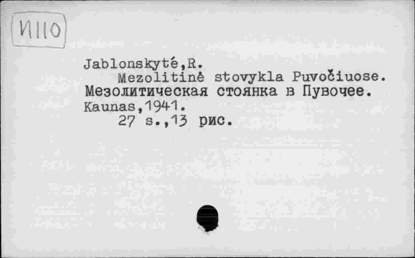 ﻿Jablons kytê,R.
Mezolitinê stovykla PuvoSiuose. Мезолитическая стоянка в Пувочее. Kaunas, 194-1 •
27 s.,13 рис.